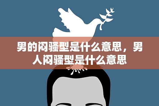 男的闷骚型是什么意思，男人闷骚型是什么意思
