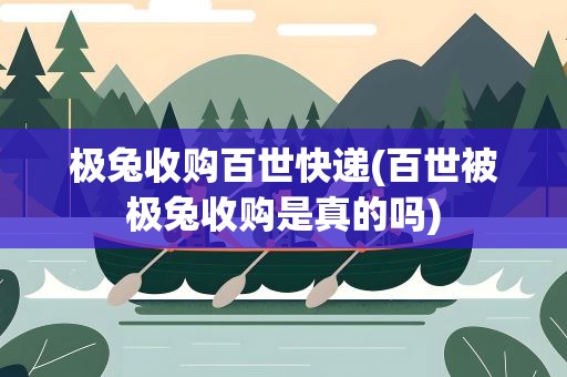 极兔收购百世快递(百世被极兔收购是真的吗)