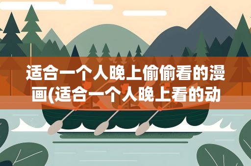 适合一个人晚上偷偷看的漫画(适合一个人晚上看的动画软件)