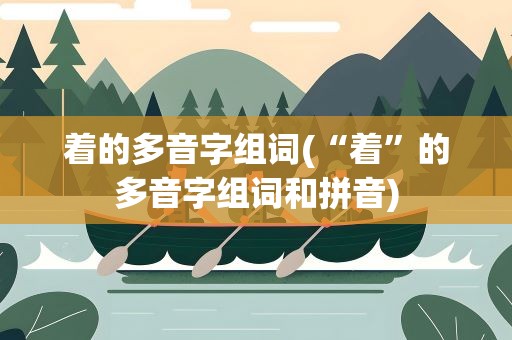 着的多音字组词(“着”的多音字组词和拼音)