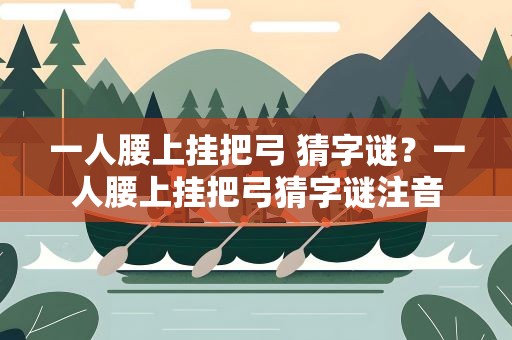 一人腰上挂把弓 猜字谜？一人腰上挂把弓猜字谜注音