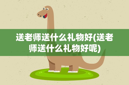 送老师送什么礼物好(送老师送什么礼物好呢)