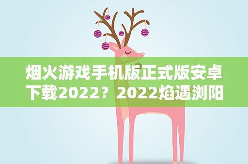 烟火游戏手机版正式版安卓下载2022？2022焰遇浏阳河大型沉浸式烟火秀延期公告