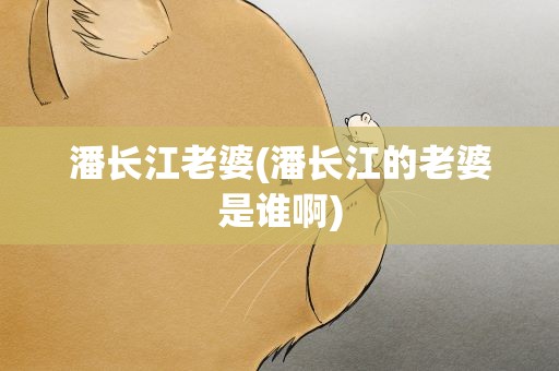 潘长江老婆(潘长江的老婆是谁啊)