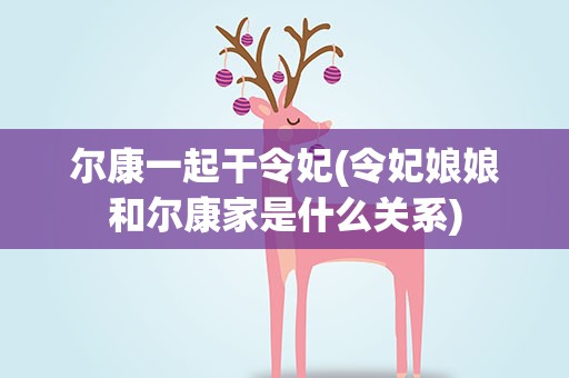 尔康一起干令妃(令妃娘娘和尔康家是什么关系)
