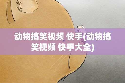 动物搞笑视频 快手(动物搞笑视频 快手大全)