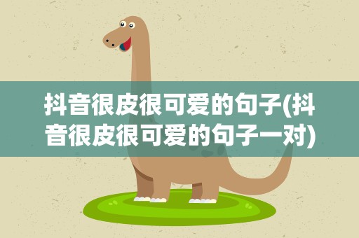抖音很皮很可爱的句子(抖音很皮很可爱的句子一对)