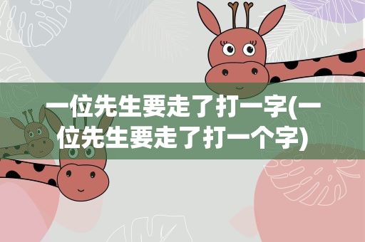 一位先生要走了打一字(一位先生要走了打一个字)