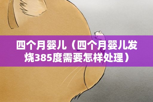 四个月婴儿（四个月婴儿发烧385度需要怎样处理）