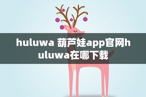 huluwa 葫芦娃app官网huluwa在哪下载