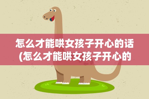 怎么才能哄女孩子开心的话(怎么才能哄女孩子开心的话语)