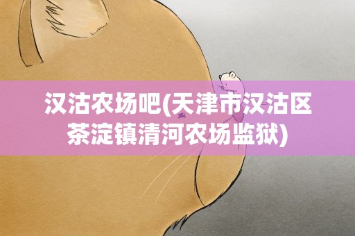 汉沽农场吧(天津市汉沽区茶淀镇清河农场监狱)