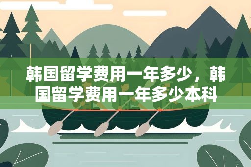 韩国留学费用一年多少，韩国留学费用一年多少本科