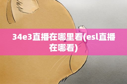34e3直播在哪里看(esl直播在哪看)