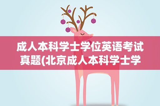 成人本科学士学位英语考试真题(北京成人本科学士学位英语考试真题)