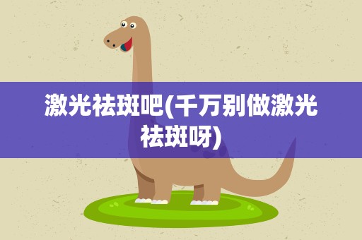 激光祛斑吧(千万别做激光祛斑呀)