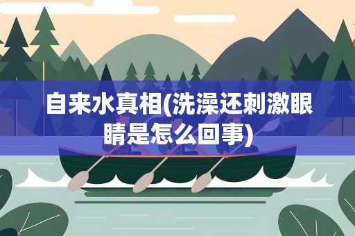 自来水真相(洗澡还刺激眼睛是怎么回事)