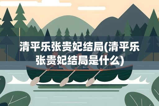清平乐张贵妃结局(清平乐张贵妃结局是什么)