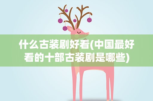 什么古装剧好看(中国最好看的十部古装剧是哪些)