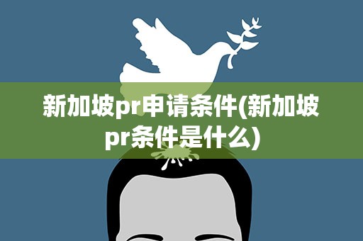 新加坡pr申请条件(新加坡pr条件是什么)