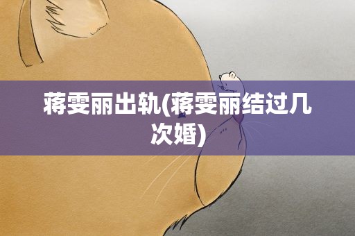 蒋雯丽出轨(蒋雯丽结过几次婚)