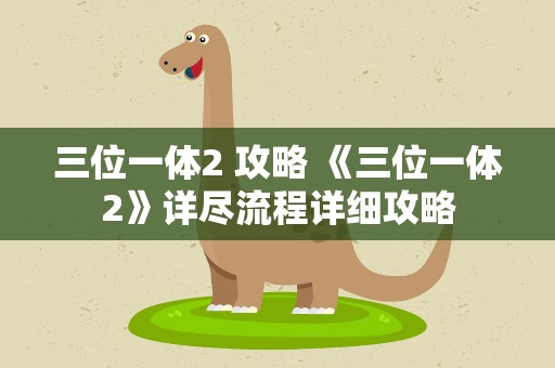 三位一体2 攻略 《三位一体2》详尽流程详细攻略