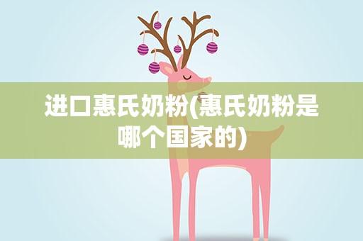 进口惠氏奶粉(惠氏奶粉是哪个国家的)