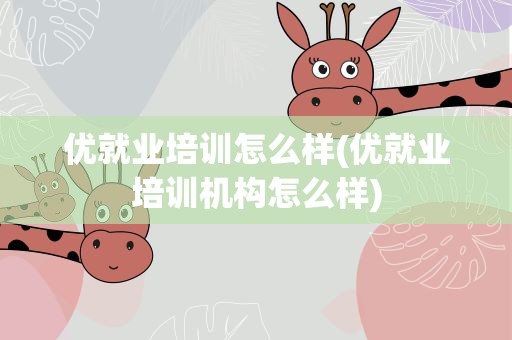 优就业培训怎么样(优就业培训机构怎么样)