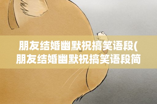 朋友结婚幽默祝搞笑语段(朋友结婚幽默祝搞笑语段简短)