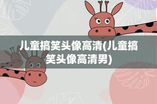 儿童搞笑头像高清(儿童搞笑头像高清男)