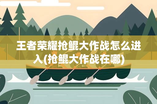 王者荣耀抢鲲大作战怎么进入(抢鲲大作战在哪)