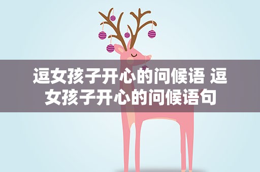 逗女孩子开心的问候语 逗女孩子开心的问候语句