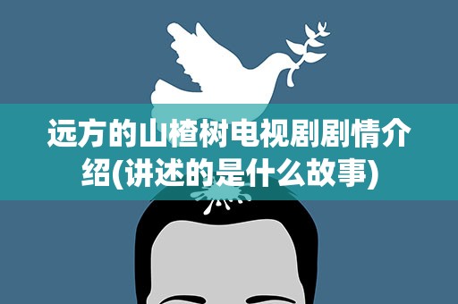 远方的山楂树电视剧剧情介绍(讲述的是什么故事)