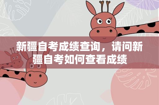 新疆自考成绩查询，请问新疆自考如何查看成绩