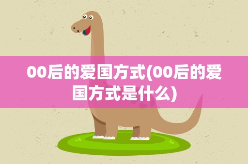 00后的爱国方式(00后的爱国方式是什么)