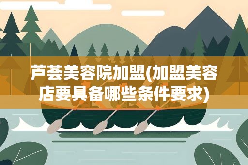 芦荟美容院加盟(加盟美容店要具备哪些条件要求)
