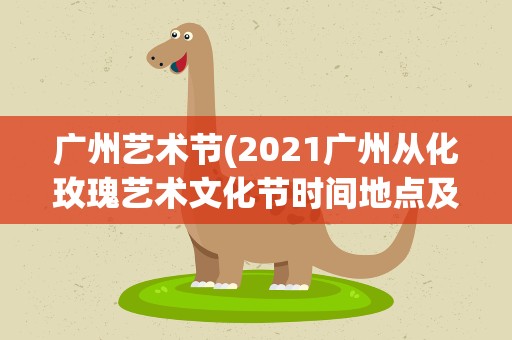 广州艺术节(2021广州从化玫瑰艺术文化节时间地点及门票)