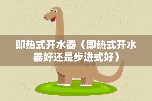 即热式开水器（即热式开水器好还是步进式好）