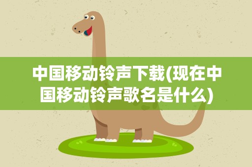 中国移动铃声下载(现在中国移动铃声歌名是什么)