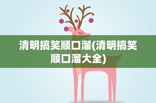 清明搞笑顺口溜(清明搞笑顺口溜大全)