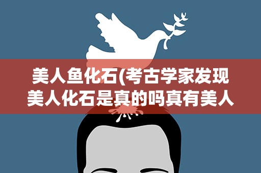 美人鱼化石(考古学家发现美人化石是真的吗真有美人鱼吗)