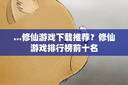 ...修仙游戏下载推荐？修仙游戏排行榜前十名