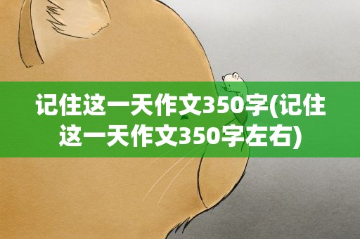 记住这一天作文350字(记住这一天作文350字左右)