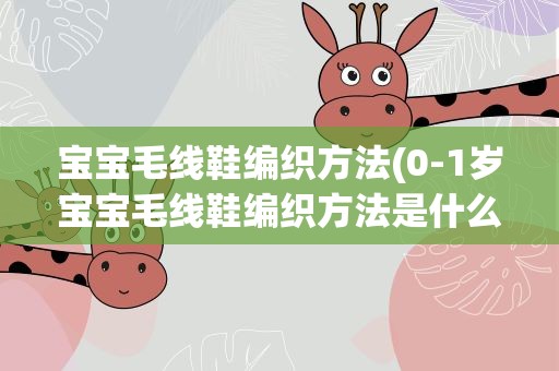 宝宝毛线鞋编织方法(0-1岁宝宝毛线鞋编织方法是什么)
