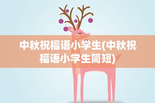 中秋祝福语小学生(中秋祝福语小学生简短)