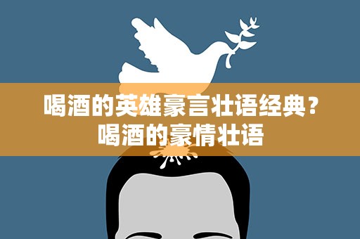喝酒的英雄豪言壮语经典？喝酒的豪情壮语