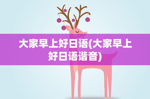 大家早上好日语(大家早上好日语谐音)