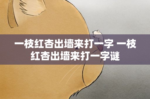 一枝红杏出墙来打一字 一枝红杏出墙来打一字谜