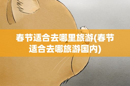 春节适合去哪里旅游(春节适合去哪旅游国内)