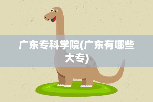 广东专科学院(广东有哪些大专)